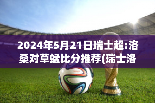 2024年5月21日瑞士超:洛桑对草蜢比分推荐(瑞士洛桑田径超级大奖赛)