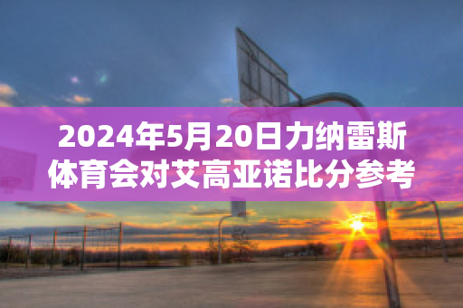 2024年5月20日力纳雷斯体育会对艾高亚诺比分参考