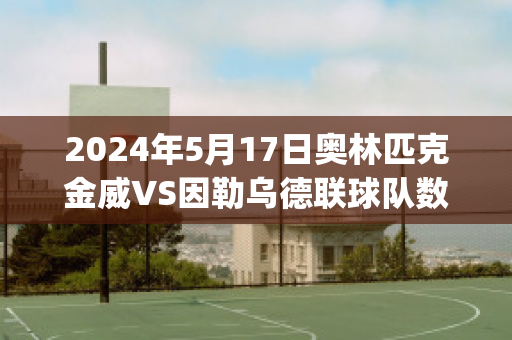 2024年5月17日奥林匹克金威VS因勒乌德联球队数据(威金斯进攻集锦)