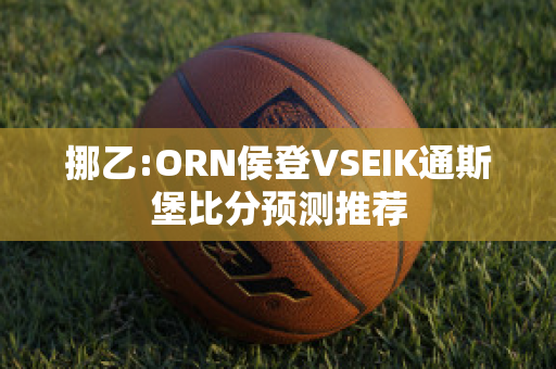 挪乙:ORN侯登VSEIK通斯堡比分预测推荐