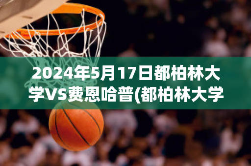 2024年5月17日都柏林大学VS费恩哈普(都柏林大学vs戈尔韦联)