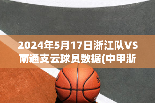 2024年5月17日浙江队VS南通支云球员数据(中甲浙江队一南通支云队直播)