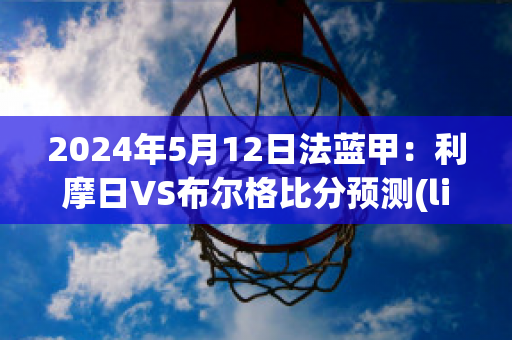 2024年5月12日法蓝甲：利摩日VS布尔格比分预测(limoges法国利摩日)