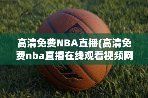 高清免费NBA直播(高清免费nba直播在线观看视频网站)