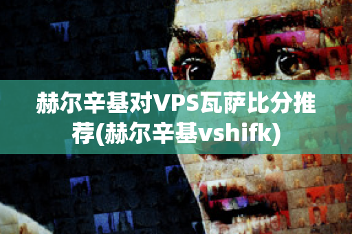 赫尔辛基对VPS瓦萨比分推荐(赫尔辛基vshifk)