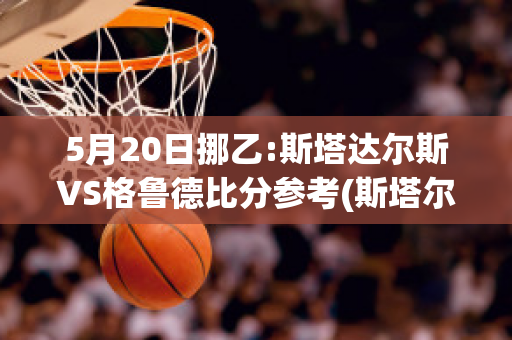 5月20日挪乙:斯塔达尔斯VS格鲁德比分参考(斯塔尔官网)