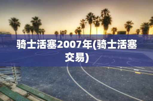 骑士活塞2007年(骑士活塞交易)