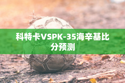 科特卡VSPK-35海辛基比分预测