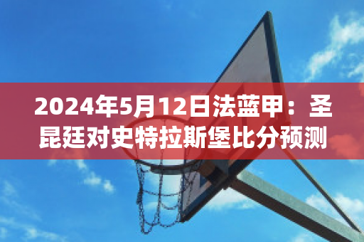 2024年5月12日法蓝甲：圣昆廷对史特拉斯堡比分预测(圣昆廷监狱篮球队是真的么)