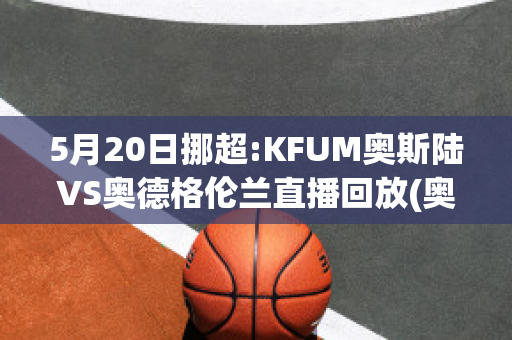 5月20日挪超:KFUM奥斯陆VS奥德格伦兰直播回放(奥斯vs福伦丹直播)