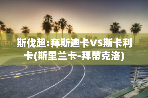 斯伐超:拜斯迪卡VS斯卡利卡(斯里兰卡-拜蒂克洛)