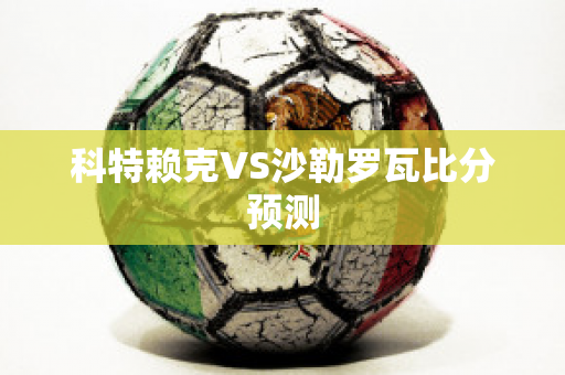 科特赖克VS沙勒罗瓦比分预测