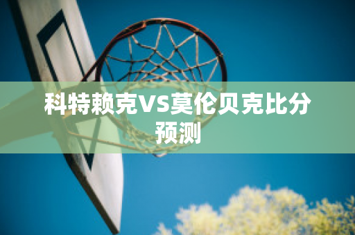 科特赖克VS莫伦贝克比分预测