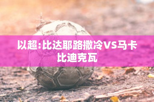 以超:比达耶路撒冷VS马卡比迪克瓦