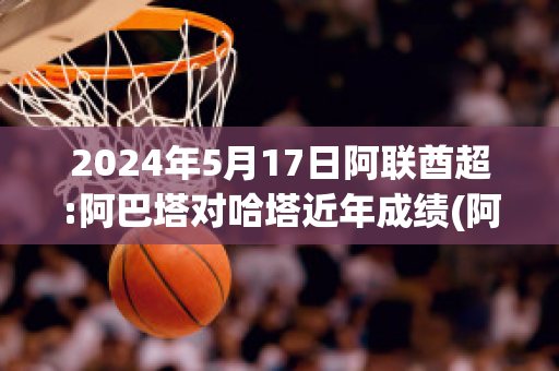 2024年5月17日阿联酋超:阿巴塔对哈塔近年成绩(阿联酋对巴林揭幕赛)