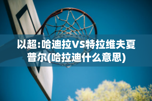 以超:哈迪拉VS特拉维夫夏普尔(哈拉迪什么意思)