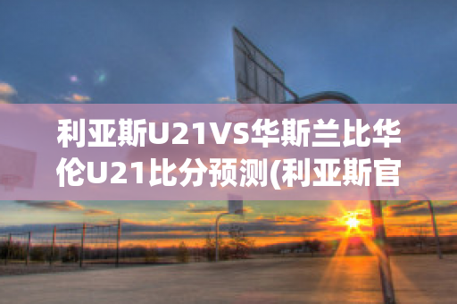 利亚斯U21VS华斯兰比华伦U21比分预测(利亚斯官网)