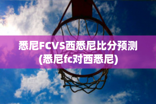 悉尼FCVS西悉尼比分预测(悉尼fc对西悉尼)