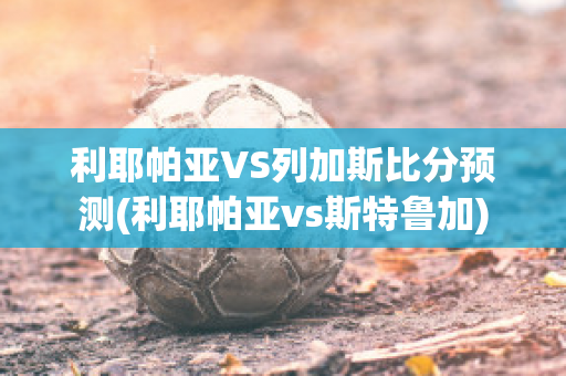 利耶帕亚VS列加斯比分预测(利耶帕亚vs斯特鲁加)