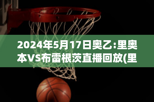 2024年5月17日奥乙:里奥本VS布雷根茨直播回放(里斯本vs里奥阿维)