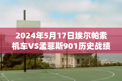 2024年5月17日埃尔帕索机车VS孟菲斯901历史战绩(美国埃尔帕索)