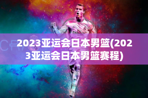 2023亚运会日本男篮(2023亚运会日本男篮赛程)