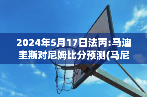 2024年5月17日法丙:马迪圭斯对尼姆比分预测(马尼斯蒂)