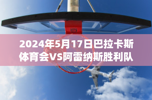 2024年5月17日巴拉卡斯体育会VS阿雷纳斯胜利队(巴雷拉vs卡汉)