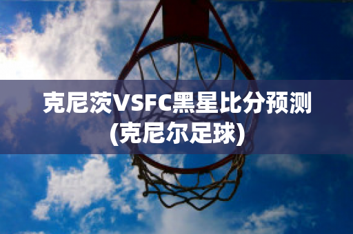 克尼茨VSFC黑星比分预测(克尼尔足球)