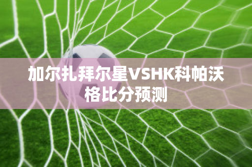 加尔扎拜尔星VSHK科帕沃格比分预测