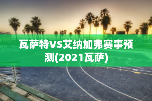 瓦萨特VS艾纳加弗赛事预测(2021瓦萨)