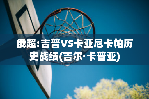 俄超:吉普VS卡亚尼卡帕历史战绩(吉尔·卡普亚)