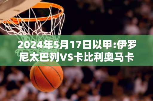 2024年5月17日以甲:伊罗尼太巴列VS卡比利奥马卡比赛事预测