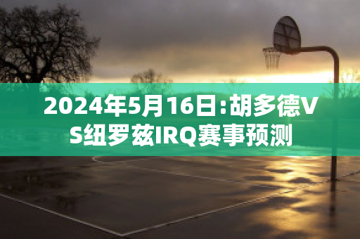 2024年5月16日:胡多德VS纽罗兹IRQ赛事预测