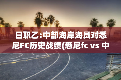 日职乙:中部海岸海员对悉尼FC历史战绩(悉尼fc vs 中央海岸)