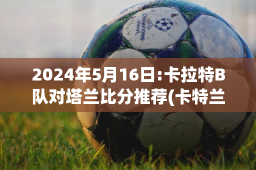 2024年5月16日:卡拉特B队对塔兰比分推荐(卡特兰拉比阿塔)