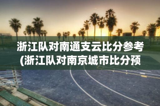 浙江队对南通支云比分参考(浙江队对南京城市比分预测)