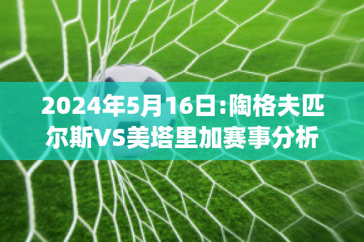 2024年5月16日:陶格夫匹尔斯VS美塔里加赛事分析(陶格夫匹尔斯战役)