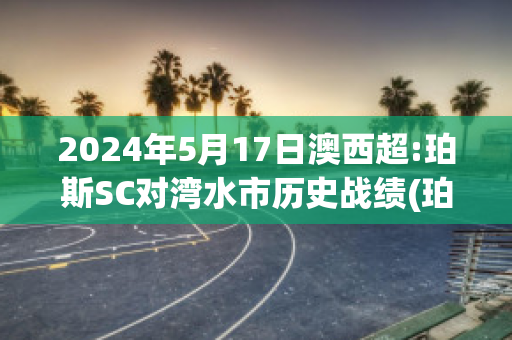 2024年5月17日澳西超:珀斯SC对湾水市历史战绩(珀斯vs中央海岸水手)