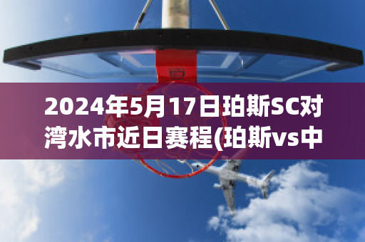 2024年5月17日珀斯SC对湾水市近日赛程(珀斯vs中央海岸水手)