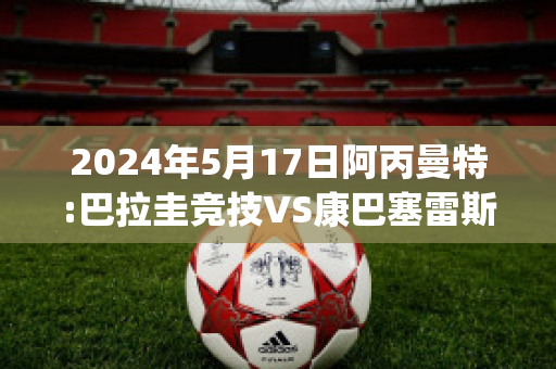 2024年5月17日阿丙曼特:巴拉圭竞技VS康巴塞雷斯近年成绩(巴拉圭与阿根廷队比赛)