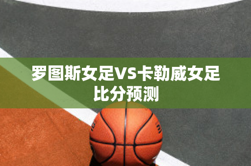 罗图斯女足VS卡勒威女足比分预测