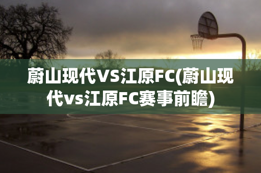 蔚山现代VS江原FC(蔚山现代vs江原FC赛事前瞻)