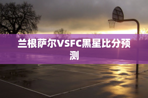 兰根萨尔VSFC黑星比分预测