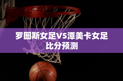 罗图斯女足VS潭美卡女足比分预测