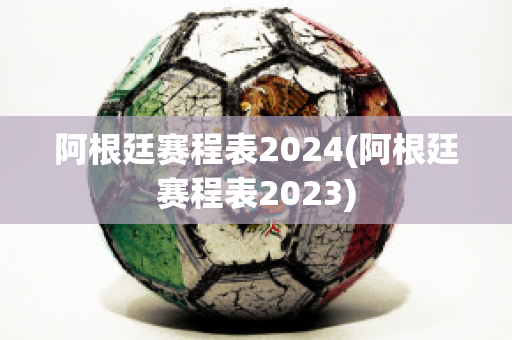 阿根廷赛程表2024(阿根廷赛程表2023)