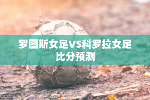 罗图斯女足VS科罗拉女足比分预测