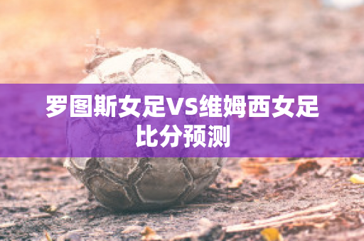 罗图斯女足VS维姆西女足比分预测