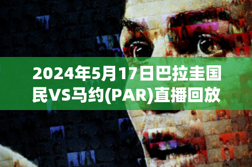 2024年5月17日巴拉圭国民VS马约(PAR)直播回放(巴拉圭vs巴西直播)