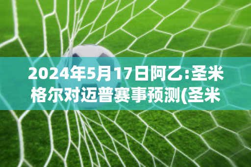 2024年5月17日阿乙:圣米格尔对迈普赛事预测(圣米格尔岛旅游指南)